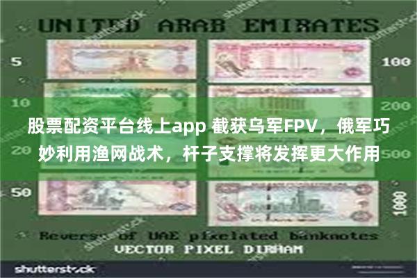 股票配资平台线上app 截获乌军FPV，俄军巧妙利用渔网战术，杆子支撑将发挥更大作用