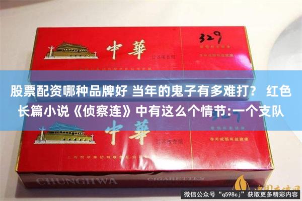 股票配资哪种品牌好 当年的鬼子有多难打？ 红色长篇小说《侦察连》中有这么个情节:一个支队