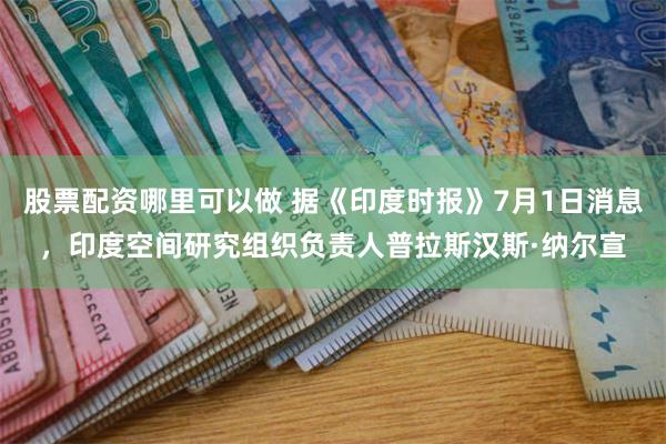 股票配资哪里可以做 据《印度时报》7月1日消息，印度空间研究组织负责人普拉斯汉斯·纳尔宣