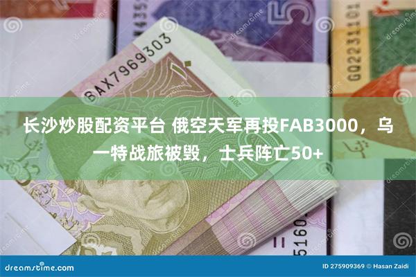 长沙炒股配资平台 俄空天军再投FAB3000，乌一特战旅被毁，士兵阵亡50+