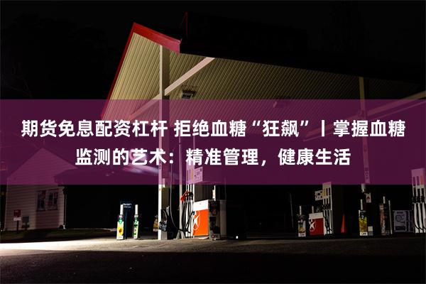 期货免息配资杠杆 拒绝血糖“狂飙”丨掌握血糖监测的艺术：精准管理，健康生活