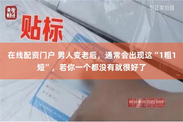 在线配资门户 男人变老后，通常会出现这“1粗1短”，若你一个都没有就很好了