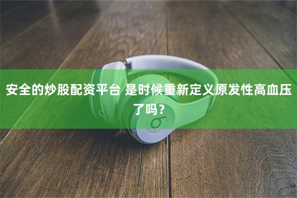 安全的炒股配资平台 是时候重新定义原发性高血压了吗？