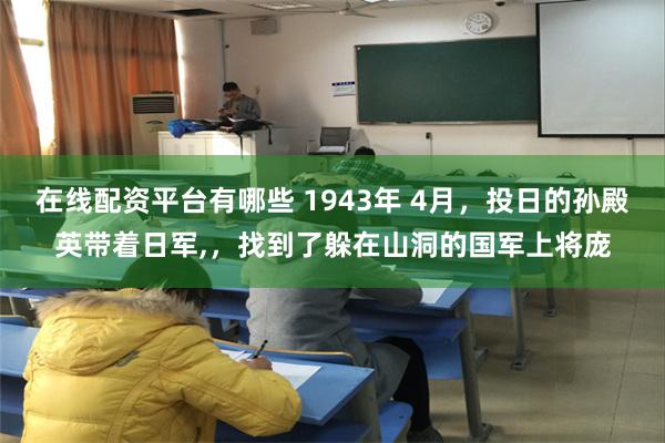 在线配资平台有哪些 1943年 4月，投日的孙殿英带着日军,，找到了躲在山洞的国军上将庞