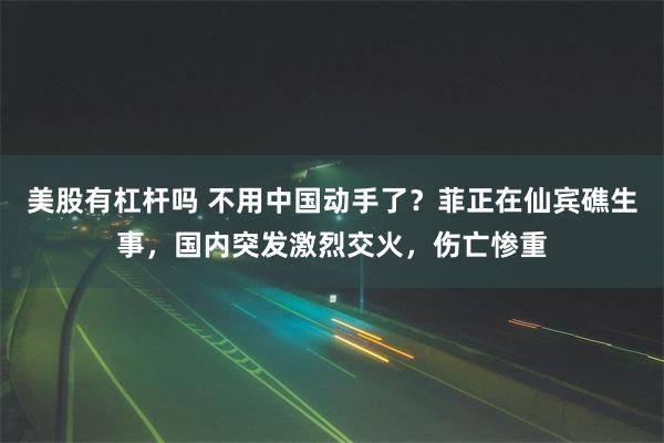 美股有杠杆吗 不用中国动手了？菲正在仙宾礁生事，国内突发激烈交火，伤亡惨重