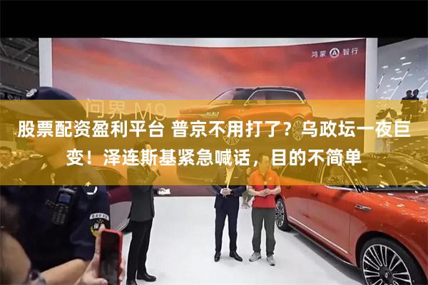 股票配资盈利平台 普京不用打了？乌政坛一夜巨变！泽连斯基紧急喊话，目的不简单