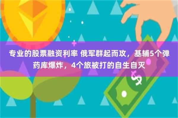 专业的股票融资利率 俄军群起而攻，基辅5个弹药库爆炸，4个旅被打的自生自灭