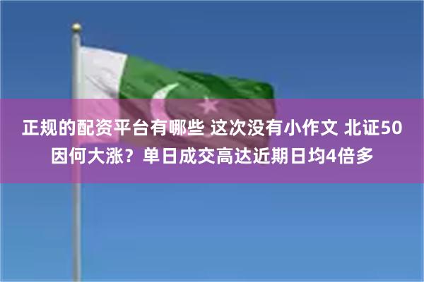 正规的配资平台有哪些 这次没有小作文 北证50因何大涨？单日成交高达近期日均4倍多