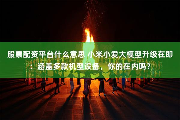 股票配资平台什么意思 小米小爱大模型升级在即：涵盖多款机型设备，你的在内吗？