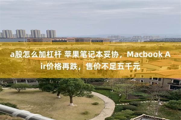 a股怎么加杠杆 苹果笔记本妥协，Macbook Air价格再跌，售价不足五千元