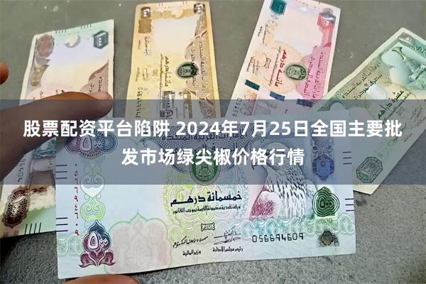 股票配资平台陷阱 2024年7月25日全国主要批发市场绿尖椒价格行情