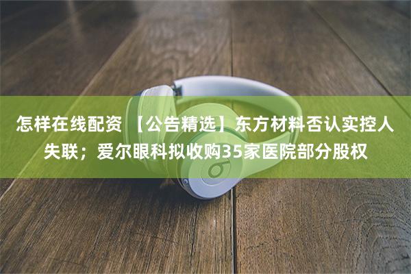 怎样在线配资 【公告精选】东方材料否认实控人失联；爱尔眼科拟收购35家医院部分股权