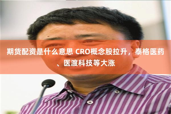 期货配资是什么意思 CRO概念股拉升，泰格医药、医渡科技等大涨