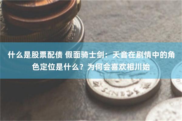 什么是股票配债 假面骑士剑：天音在剧情中的角色定位是什么？为何会喜欢相川始