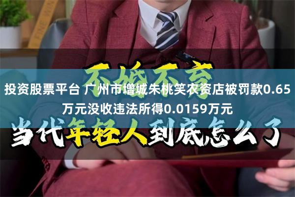 投资股票平台 广州市增城朱桃笑农资店被罚款0.65万元没收违法所得0.0159万元