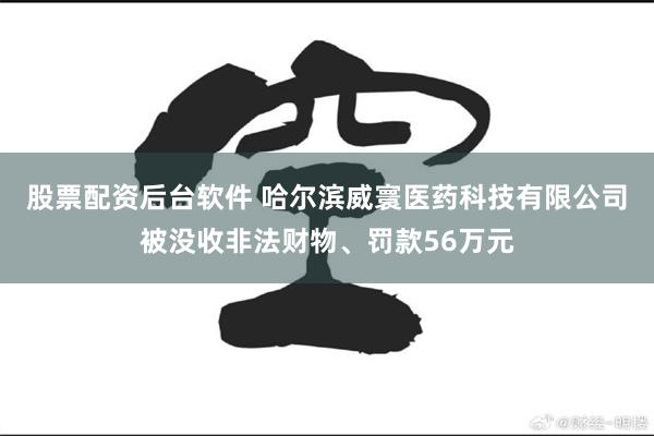 股票配资后台软件 哈尔滨威寰医药科技有限公司被没收非法财物、罚款56万元