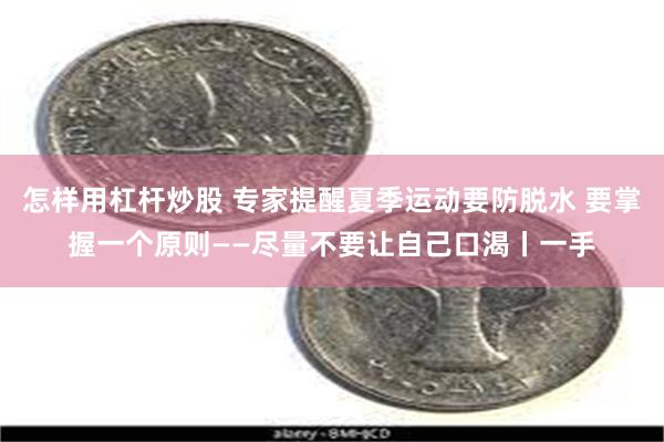 怎样用杠杆炒股 专家提醒夏季运动要防脱水 要掌握一个原则——尽量不要让自己口渴丨一手