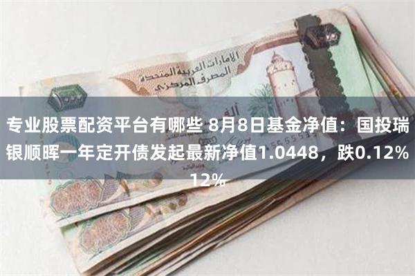 专业股票配资平台有哪些 8月8日基金净值：国投瑞银顺晖一年定开债发起最新净值1.0448，跌0.12%