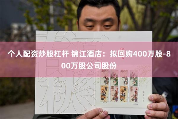 个人配资炒股杠杆 锦江酒店：拟回购400万股-800万股公司股份