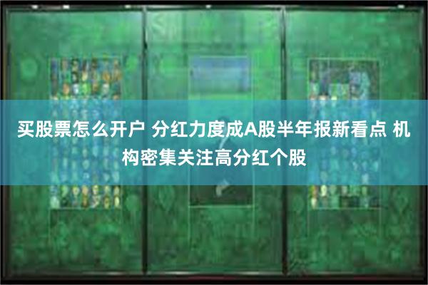 买股票怎么开户 分红力度成A股半年报新看点 机构密集关注高分红个股