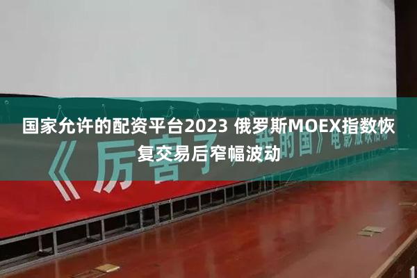 国家允许的配资平台2023 俄罗斯MOEX指数恢复交易后窄幅波动