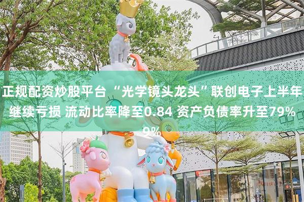 正规配资炒股平台 “光学镜头龙头”联创电子上半年继续亏损 流动比率降至0.84 资产负债率升至79%