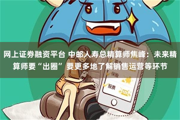 网上证劵融资平台 中邮人寿总精算师焦峰：未来精算师要“出圈” 要更多地了解销售运营等环节