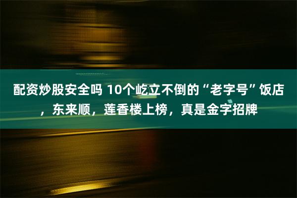 配资炒股安全吗 10个屹立不倒的“老字号”饭店，东来顺，莲香楼上榜，真是金字招牌