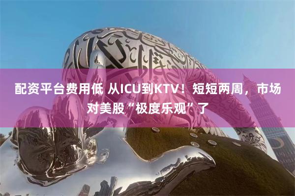 配资平台费用低 从ICU到KTV！短短两周，市场对美股“极度乐观”了