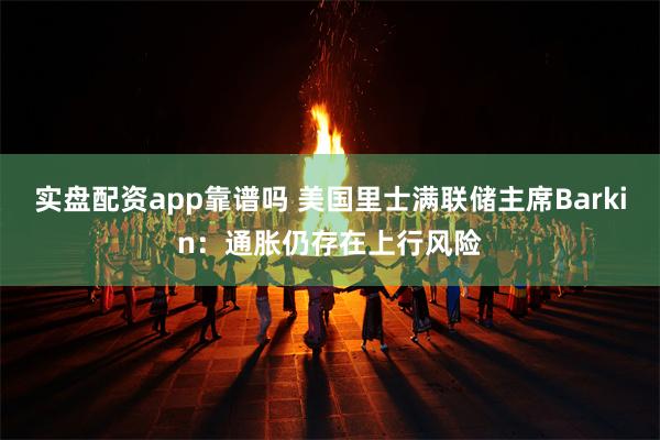 实盘配资app靠谱吗 美国里士满联储主席Barkin：通胀仍存在上行风险