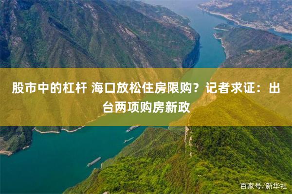 股市中的杠杆 海口放松住房限购？记者求证：出台两项购房新政