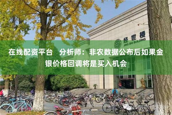 在线配资平台   分析师：非农数据公布后如果金银价格回调将是买入机会