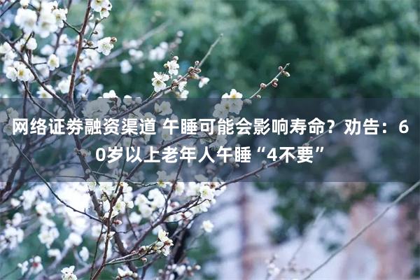 网络证劵融资渠道 午睡可能会影响寿命？劝告：60岁以上老年人午睡“4不要”