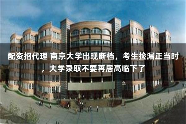 配资招代理 南京大学出现断档，考生捡漏正当时，大学录取不要再居高临下了