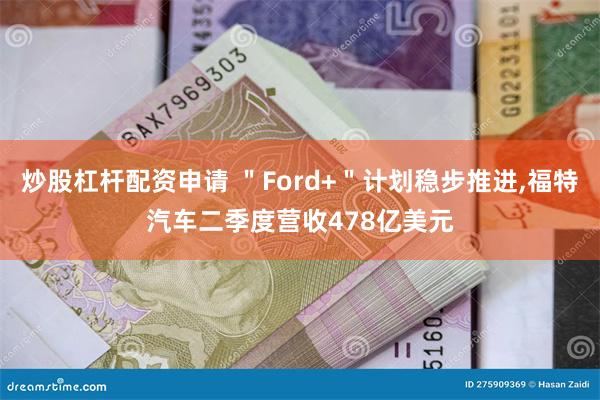 炒股杠杆配资申请 ＂Ford+＂计划稳步推进,福特汽车二季度营收478亿美元