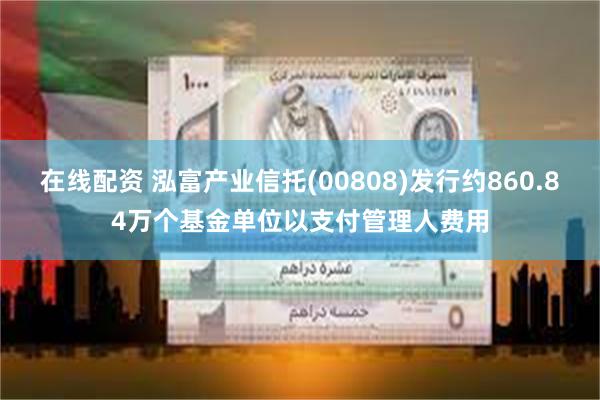 在线配资 泓富产业信托(00808)发行约860.84万个基金单位以支付管理人费用