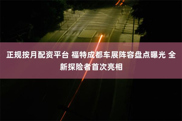 正规按月配资平台 福特成都车展阵容盘点曝光 全新探险者首次亮相