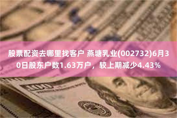 股票配资去哪里找客户 燕塘乳业(002732)6月30日股东户数1.63万户，较上期减少4.43%