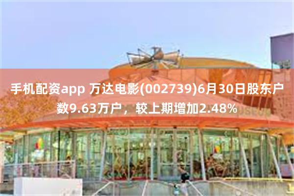 手机配资app 万达电影(002739)6月30日股东户数9.63万户，较上期增加2.48%