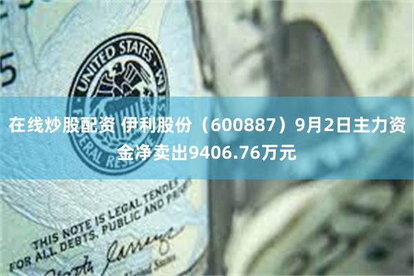 在线炒股配资 伊利股份（600887）9月2日主力资金净卖出9406.76万元