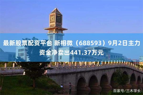 最新股票配资平台 新相微（688593）9月2日主力资金净卖出441.37万元