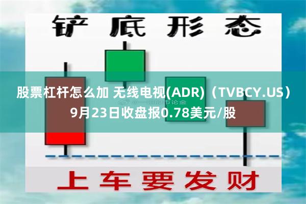 股票杠杆怎么加 无线电视(ADR)（TVBCY.US）9月23日收盘报0.78美元/股