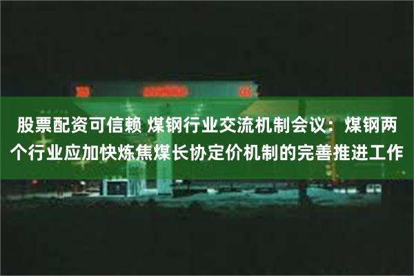 股票配资可信赖 煤钢行业交流机制会议：煤钢两个行业应加快炼焦煤长协定价机制的完善推进工作