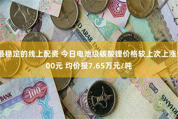 最稳定的线上配资 今日电池级碳酸锂价格较上次上涨500元 均价报7.65万元/吨