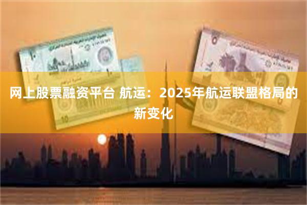 网上股票融资平台 航运：2025年航运联盟格局的新变化