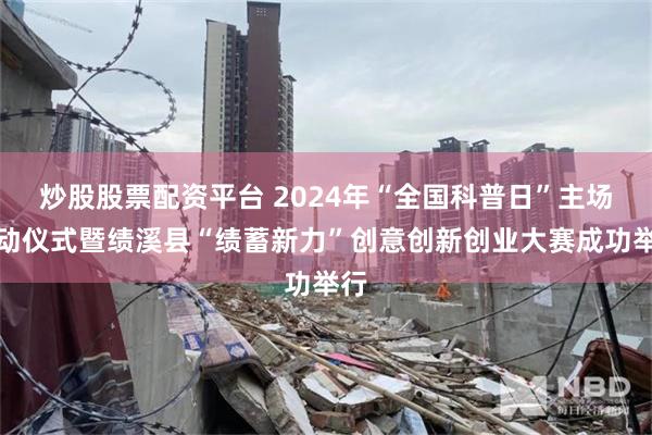 炒股股票配资平台 2024年“全国科普日”主场启动仪式暨绩溪县“绩蓄新力”创意创新创业大赛成功举行