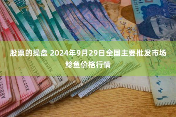 股票的操盘 2024年9月29日全国主要批发市场鲶鱼价格行情