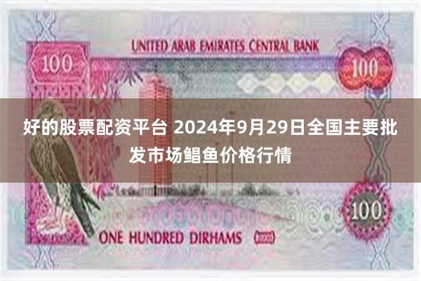 好的股票配资平台 2024年9月29日全国主要批发市场鲳鱼价格行情