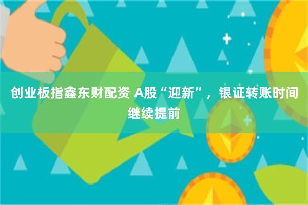 创业板指鑫东财配资 A股“迎新”，银证转账时间继续提前