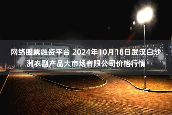 网络股票融资平台 2024年10月18日武汉白沙洲农副产品大市场有限公司价格行情